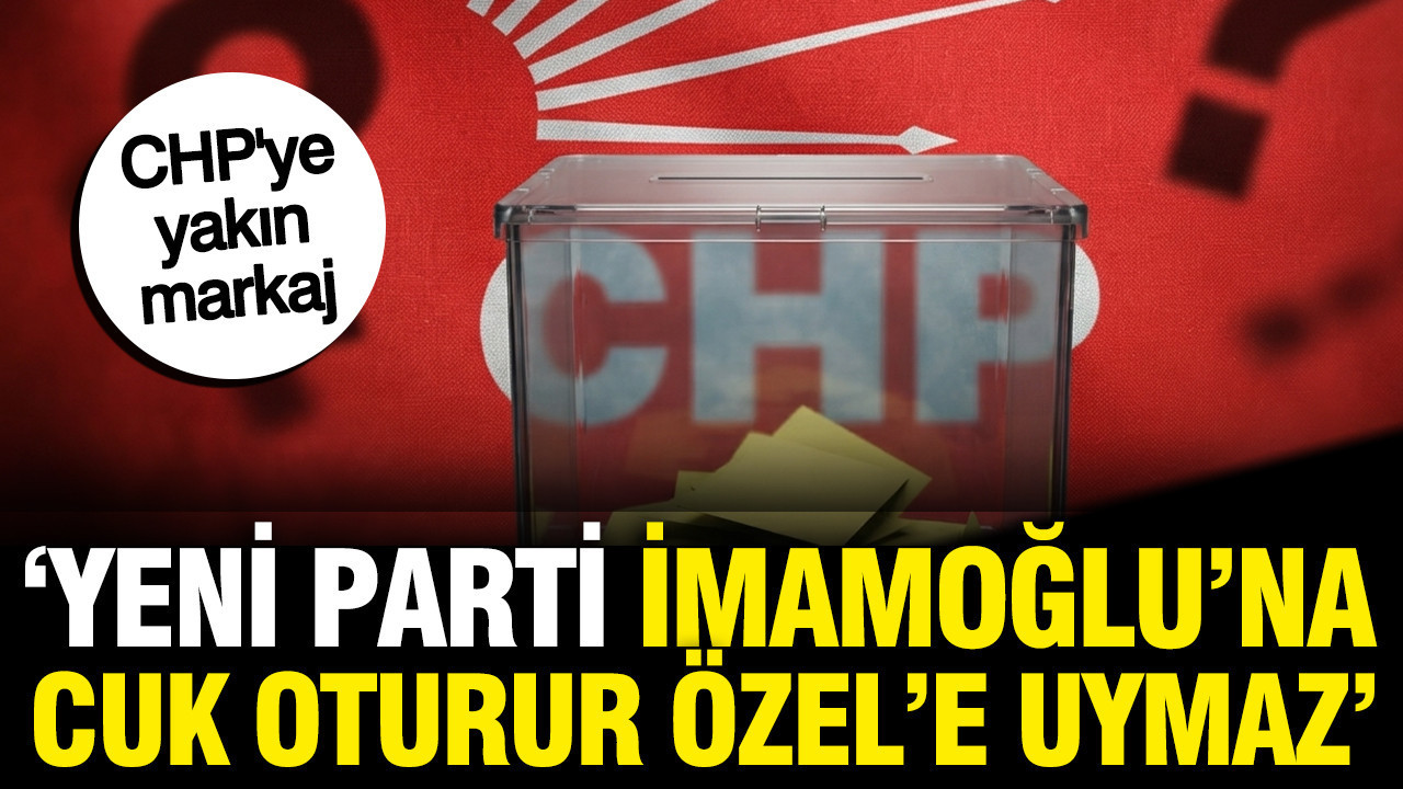 CHP’ye yakın markaj: Yeni Parti İmamoğlu’na cuk oturur, Özel’e uymaz